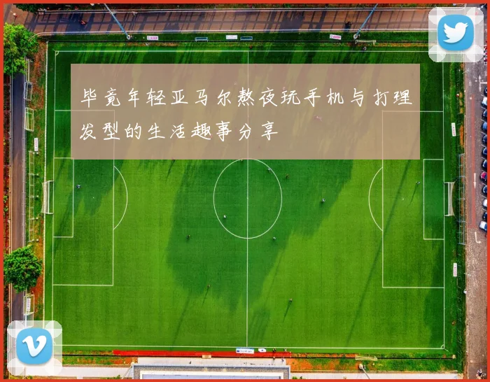 毕竟年轻亚马尔熬夜玩手机与打理发型的生活趣事分享