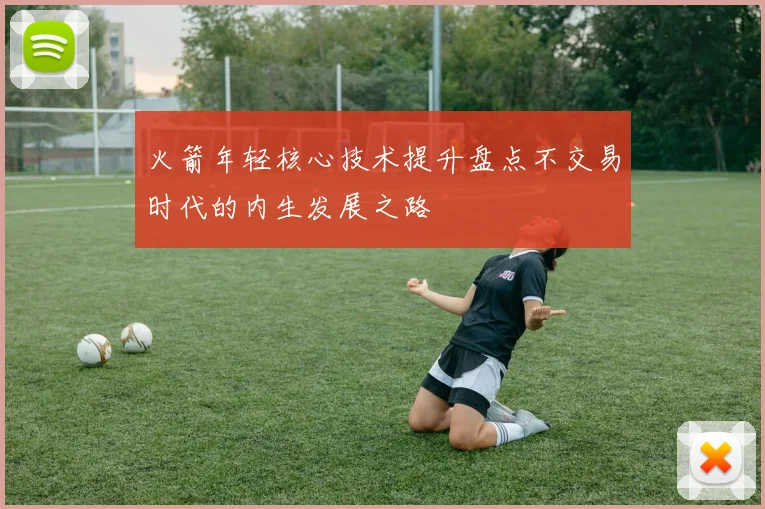 火箭年轻核心技术提升盘点不交易时代的内生发展之路