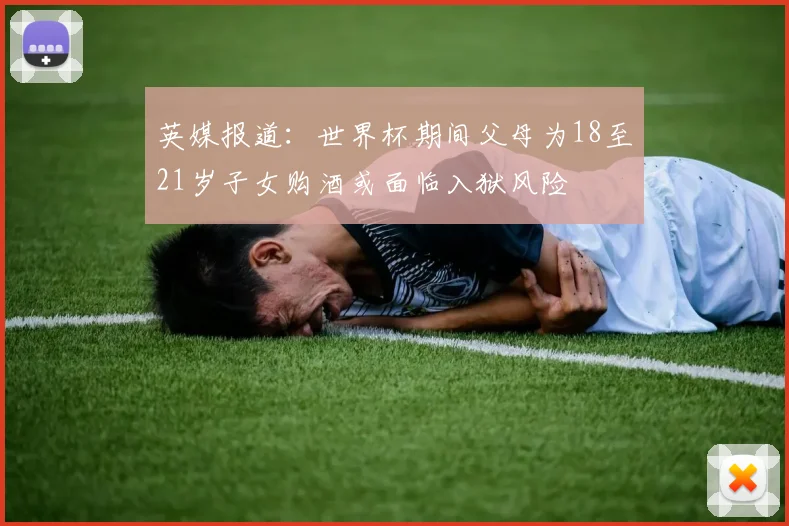 英媒报道：世界杯期间父母为18至21岁子女购酒或面临入狱风险