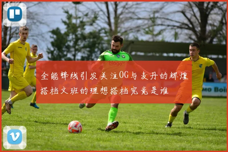 全能锋线引发关注OG与麦丹的辉煌搭档文班的理想搭档究竟是谁