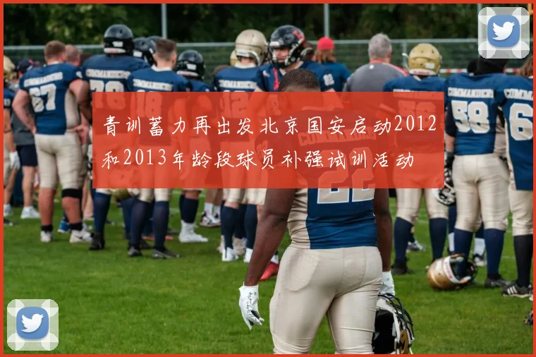 青训蓄力再出发北京国安启动2012和2013年龄段球员补强试训活动