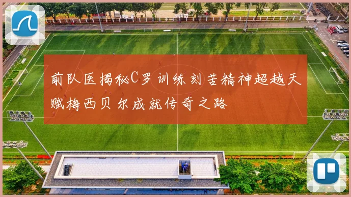 前队医揭秘C罗训练刻苦精神超越天赋梅西贝尔成就传奇之路