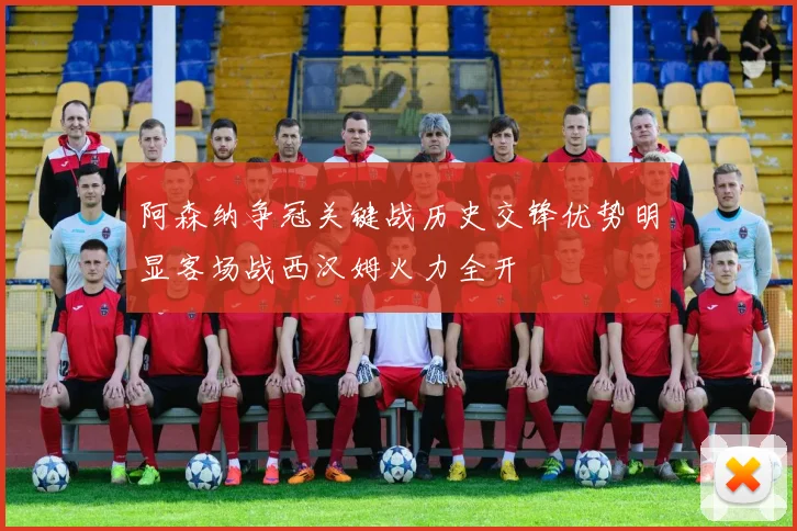 阿森纳争冠关键战历史交锋优势明显客场战西汉姆火力全开