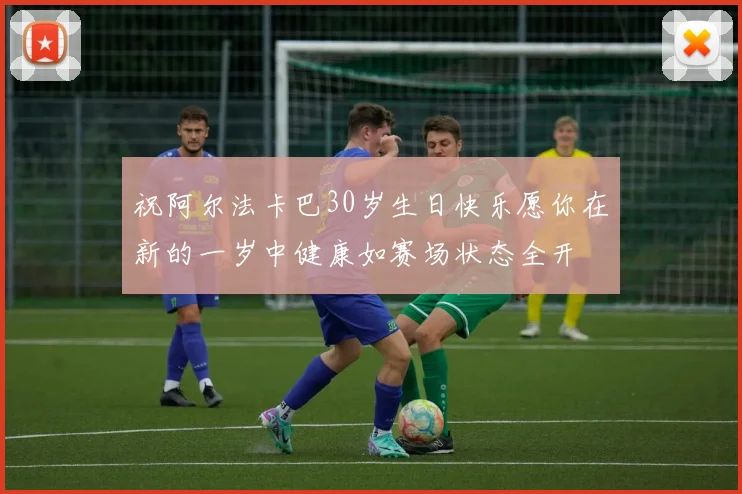 祝阿尔法卡巴30岁生日快乐愿你在新的一岁中健康如赛场状态全开