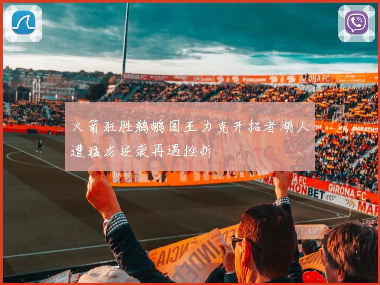 火箭狂胜鹈鹕国王力克开拓者湖人遭猛龙逆袭再遇挫折