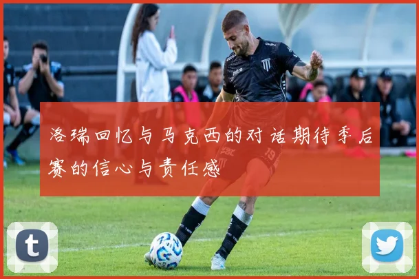洛瑞回忆与马克西的对话期待季后赛的信心与责任感