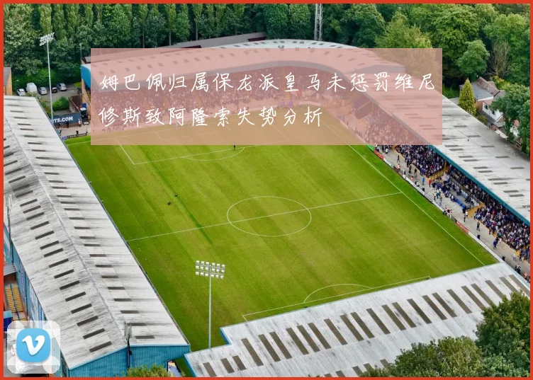 姆巴佩归属保龙派皇马未惩罚维尼修斯致阿隆索失势分析