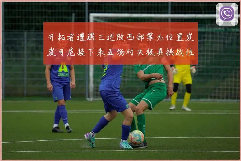 开拓者遭遇三连败西部第九位置岌岌可危接下来五场对决极具挑战性