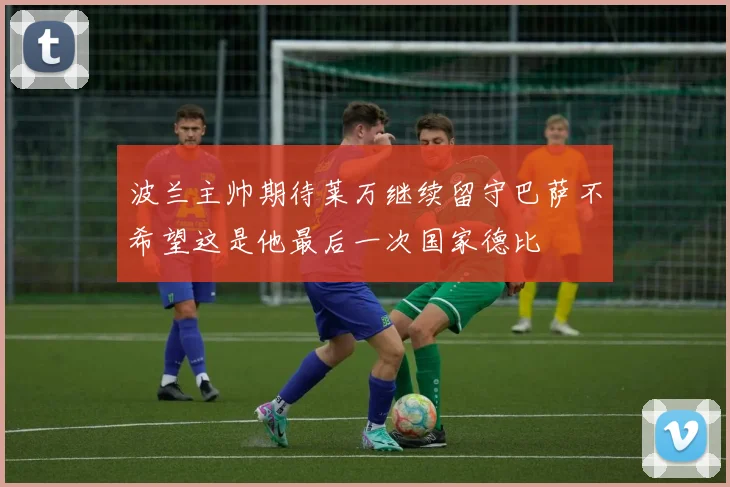 波兰主帅期待莱万继续留守巴萨不希望这是他最后一次国家德比